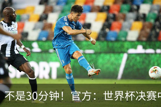 不是30分钟！官方：世界杯决赛中场休息最多17分钟 中场秀11分钟