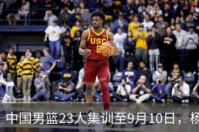 中国男篮23人集训至9月10日，杨瀚森等3海外球员将归队，安排6场热身赛验成果