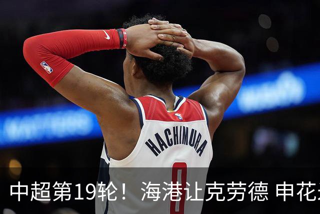 中超第19轮！海港让克劳德 申花米内罗 都继续高挂免战牌