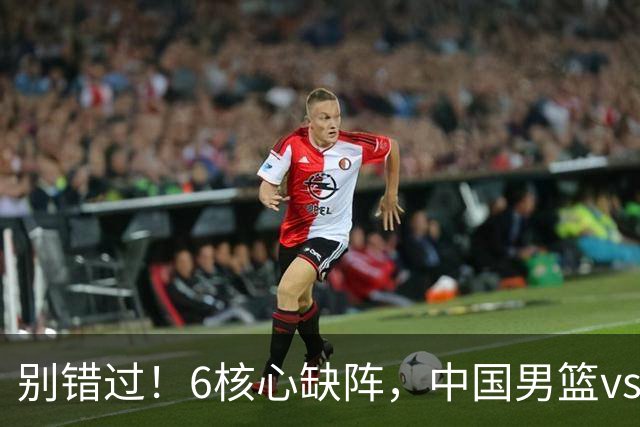 别错过！6核心缺阵，中国男篮vs喀麦隆，对方双NBA球员成最大考验