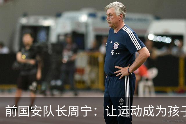 前国安队长周宁：让运动成为孩子一生的朋友