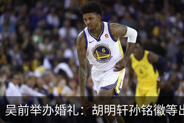 吴前举办婚礼：胡明轩孙铭徽等出席 尚未接受浙江男篮老将合同
