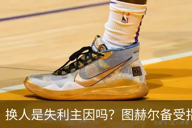 换人是失利主因吗？图赫尔备受指责 两年后欧洲杯盼救赎