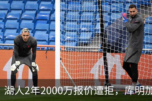 湖人2年2000万报价遭拒，库明加坚持索要近2000万年薪，谈判陷僵局
