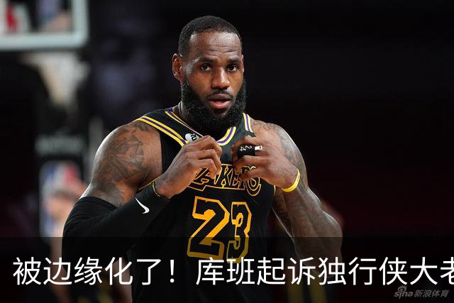 被边缘化了！库班起诉独行侠大老板 不满被排除在新球馆规划之外