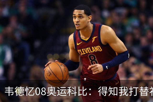 韦德忆08奥运科比：得知我打替补后安慰 还主动帮我制造抢断扣篮