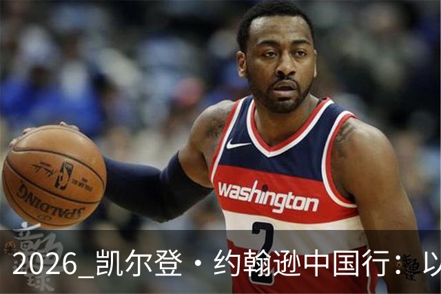 2026 凯尔登・约翰逊中国行：以篮球之心 赴山河修行