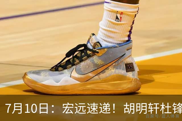 7月10日：宏远速递！胡明轩杜锋告别，杜润旺深陷交易流言，张昊回归训练