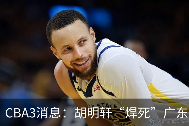 CBA3消息：胡明轩“焊死”广东！徐昕回购权曝光，铁教头即将到岗